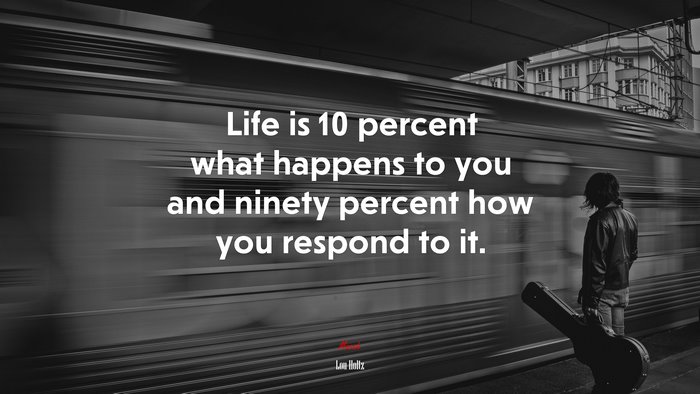 Life is 10 percent what happens to you and ninety percent how you respond to it. | Lou Holtz quote