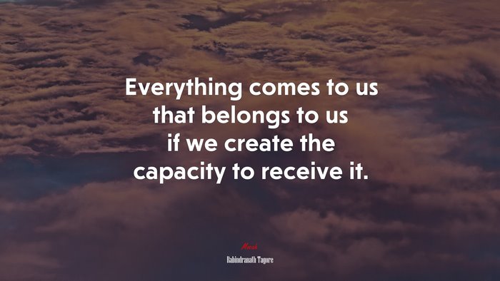 Everything comes to us that belongs to us if we create the capacity to receive it. | Rabindranath Tagore quote