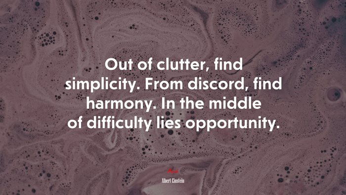 Out of clutter, find simplicity. From discord, find harmony. In the middle of difficulty lies opportunity. | Albert Einstein quote