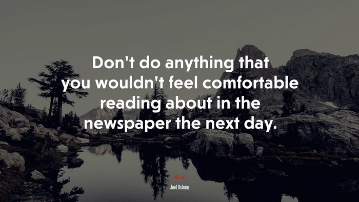 Dont do anything that you wouldnt feel comfortable reading about in the newspaper the next day. | Joel Osteen quote