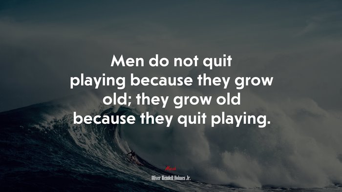 Men do not quit playing because they grow old; they grow old because they quit playing. | Oliver Wendell Holmes Jr. quote