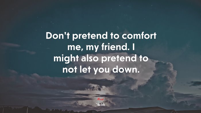 Don’t pretend to comfort me, my friend. I might also pretend to not let you down. | Toba Beta quote