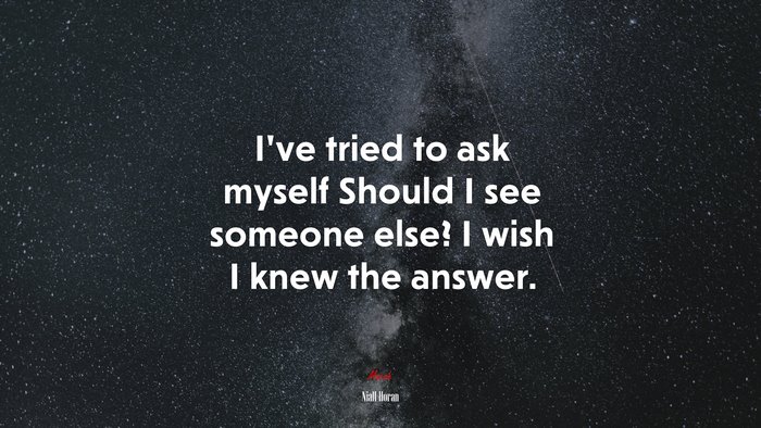 I’ve tried to ask myself Should I see someone else? I wish I knew the answer. | Niall Horan quote