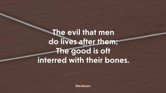 The evil that men do lives after them; The good is oft interred with their bones. | William Shakespeare quote