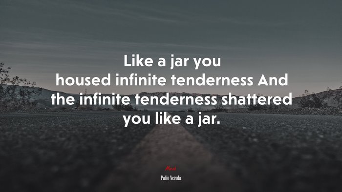 Like a jar you housed infinite tenderness And the infinite tenderness shattered you like a jar. | Pablo Neruda quote