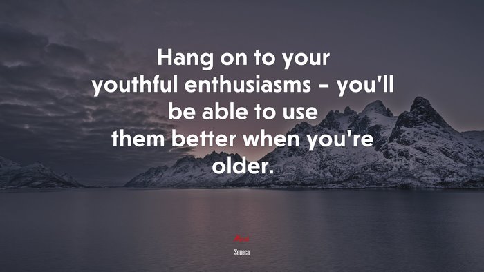 Hang on to your youthful enthusiasms – you’ll be able to use them better when you’re older. | Seneca quote