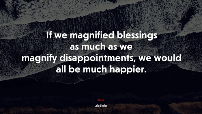If we magnified blessings as much as we magnify disappointments, we would all be much happier. | John Wooden quote