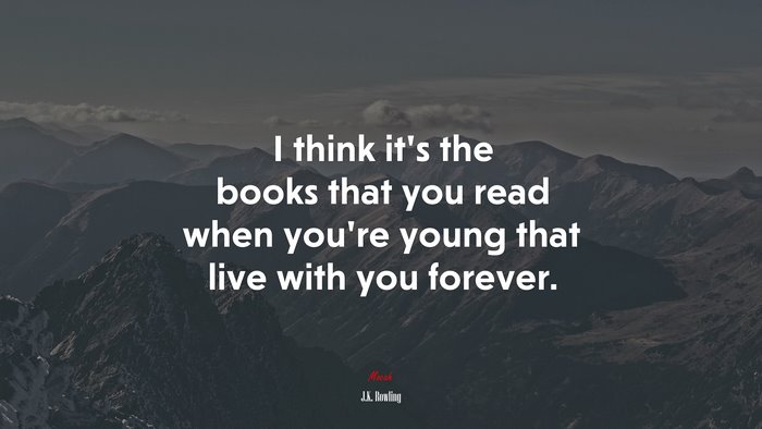 I think it’s the books that you read when you’re young that live with you forever. | J.K. Rowling quote