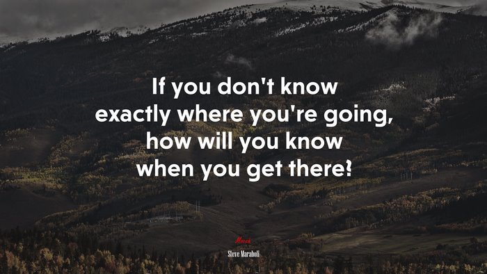 If you don’t know exactly where you’re going, how will you know when you get there? | Steve Maraboli quote
