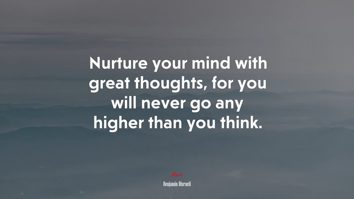 Nurture your mind with great thoughts, for you will never go any higher than you think. | Benjamin Disraeli quote