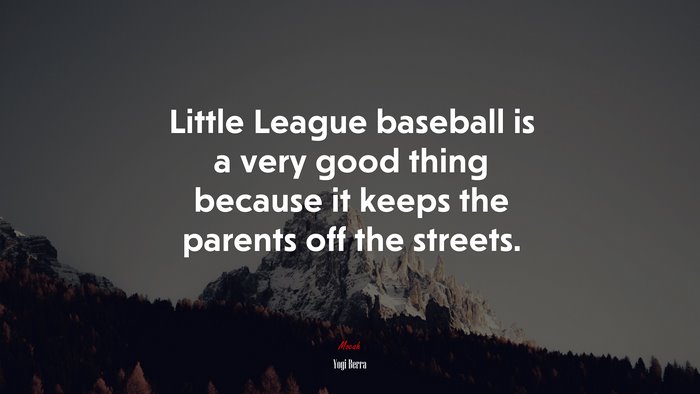 Little League baseball is a very good thing because it keeps the parents off the streets. | Yogi Berra quote