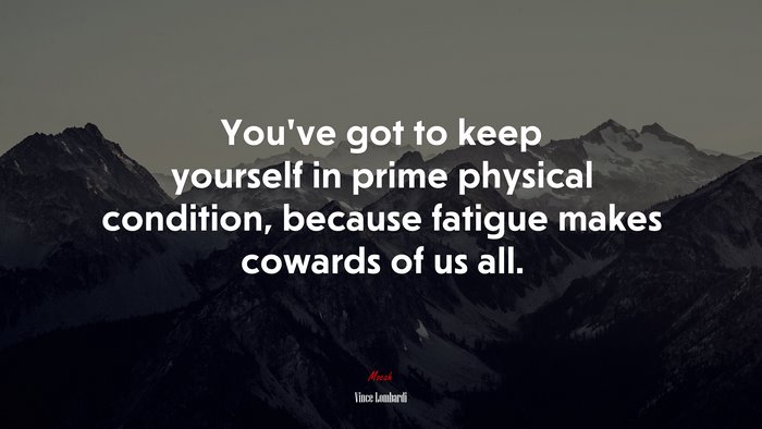 Youve got to keep yourself in prime physical condition, because fatigue makes cowards of us all. | Vince Lombardi quote