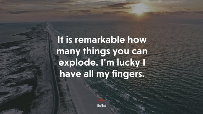 It is remarkable how many things you can explode. I’m lucky I have all my fingers. | Elon Musk quote