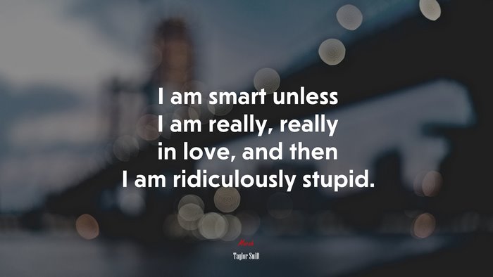 I am smart unless I am really, really in love, and then I am ridiculously stupid. | Taylor Swift quote