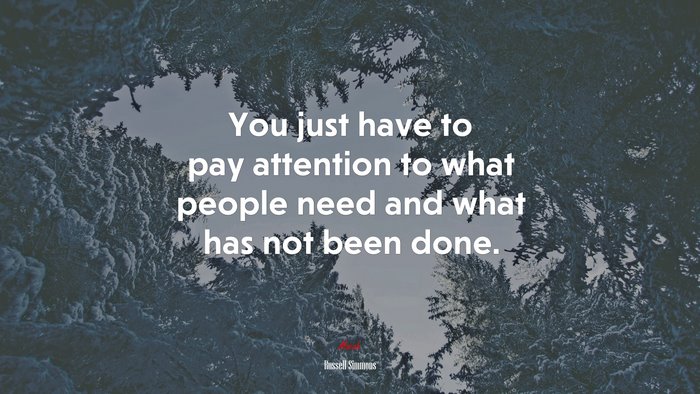 You just have to pay attention to what people need and what has not been done. | Russell Simmons quote