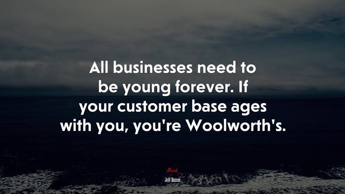 All businesses need to be young forever. If your customer base ages with you, you’re Woolworth’s. | Jeff Bezos quote