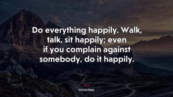 Do everything happily. Walk, talk, sit happily; even if you complain against somebody, do it happily. | Sri Sri Ravi Shankar quote