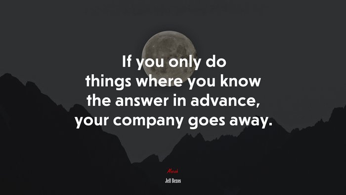 If you only do things where you know the answer in advance, your company goes away. | Jeff Bezos quote