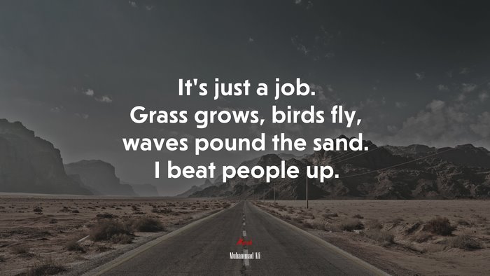 It’s just a job. Grass grows, birds fly, waves pound the sand. I beat people up. | Muhammad Ali quote