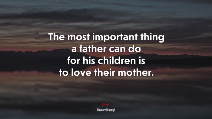 The most important thing a father can do for his children is to love their mother. | Theodore Hesburgh quote