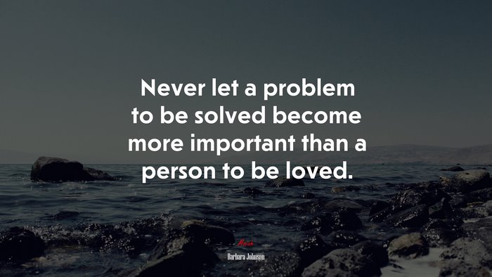 Never let a problem to be solved become more important than a person to be loved. | Barbara Johnson quote