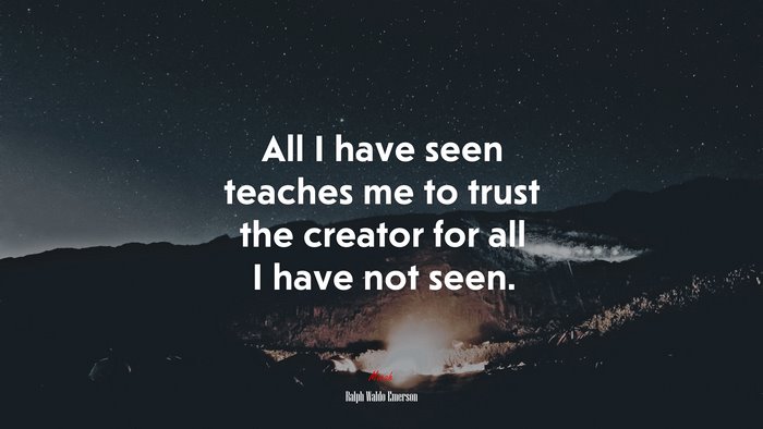All I have seen teaches me to trust the creator for all I have not seen. | Ralph Waldo Emerson quote