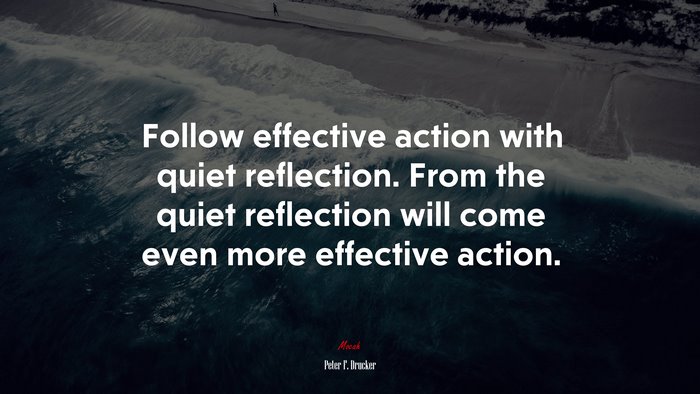 Follow effective action with quiet reflection. From the quiet reflection will come even more effective action. | Peter F. Drucker quote