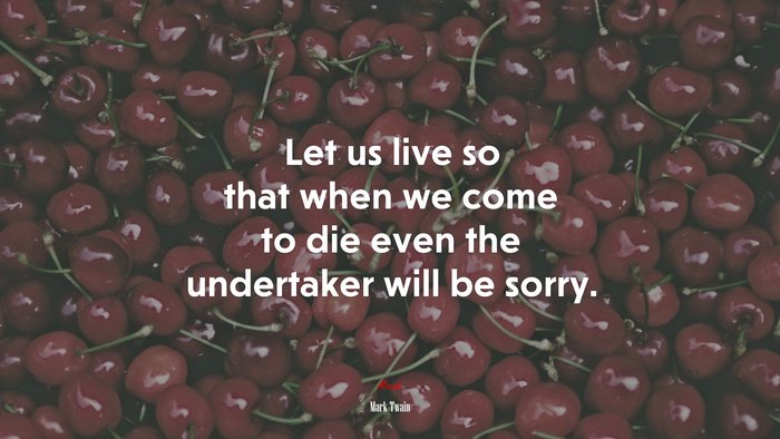 Let us live so that when we come to die even the undertaker will be sorry. | Mark Twain quote