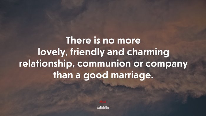There is no more lovely, friendly and charming relationship, communion or company than a good marriage. | Martin Luther quote