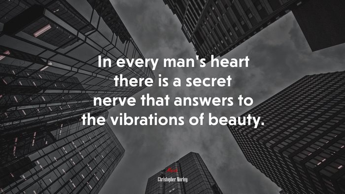 In every man’s heart there is a secret nerve that answers to the vibrations of beauty. | Christopher Morley quote