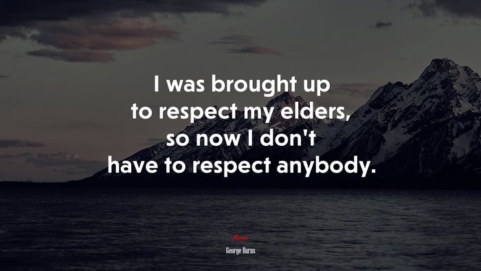 I was brought up to respect my elders, so now I don’t have to respect anybody. | George Burns quote