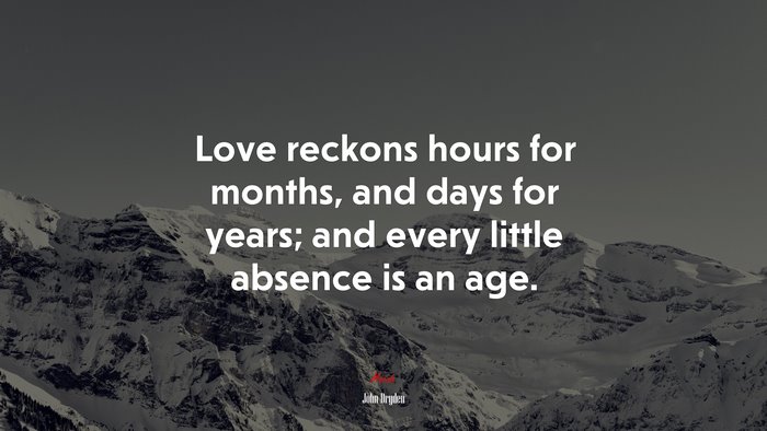 Love reckons hours for months, and days for years; and every little absence is an age. | John Dryden quote