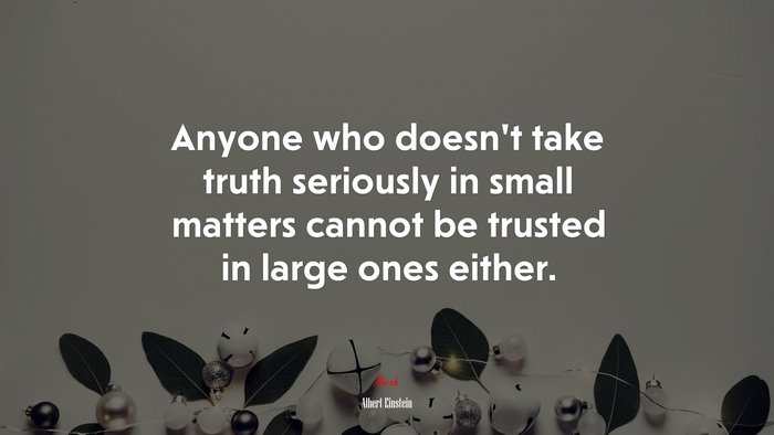Anyone who doesn’t take truth seriously in small matters cannot be trusted in large ones either. | Albert Einstein quote