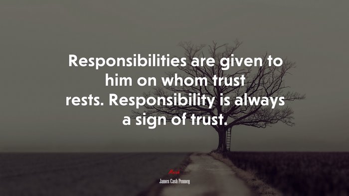 Responsibilities are given to him on whom trust rests. Responsibility is always a sign of trust. | James Cash Penney quote