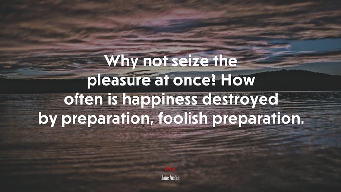 Why not seize the pleasure at once? How often is happiness destroyed by preparation, foolish preparation. | Jane Austen quote