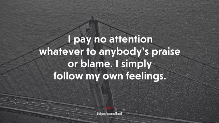 I pay no attention whatever to anybody’s praise or blame. I simply follow my own feelings. | Wolfgang Amadeus Mozart quote