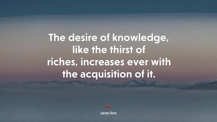 The desire of knowledge, like the thirst of riches, increases ever with the acquisition of it. | Laurence Sterne quote