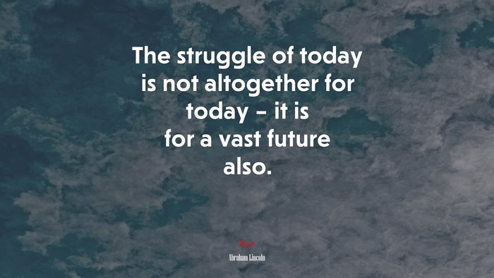 The struggle of today is not altogether for today – it is for a vast future also. | Abraham Lincoln quote