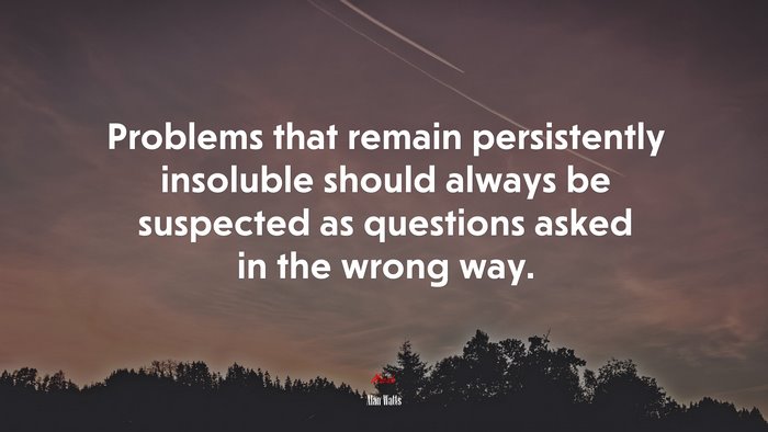 Problems that remain persistently insoluble should always be suspected as questions asked in the wrong way. | Alan Watts quote
