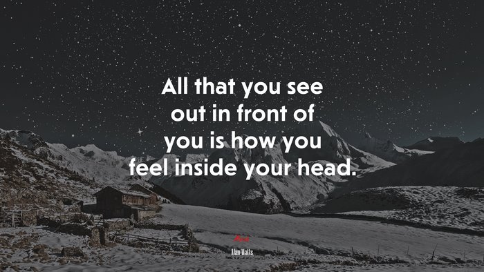 All that you see out in front of you is how you feel inside your head. | Alan Watts quote