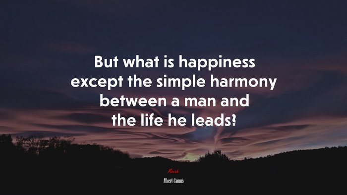 But what is happiness except the simple harmony between a man and the life he leads? | Albert Camus quote