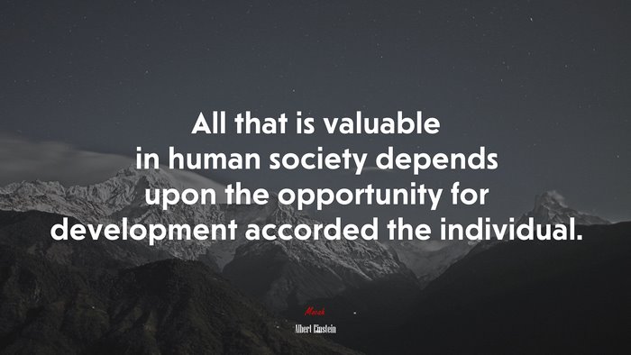 All that is valuable in human society depends upon the opportunity for development accorded the individual. | Albert Einstein quote