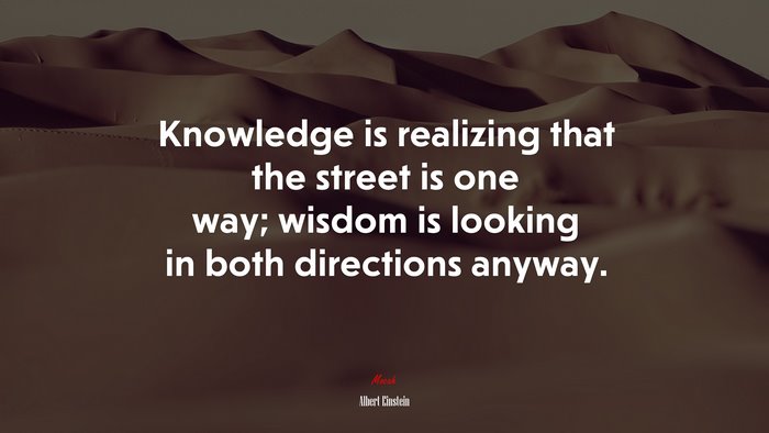 Knowledge is realizing that the street is one way; wisdom is looking in both directions anyway. | Albert Einstein quote
