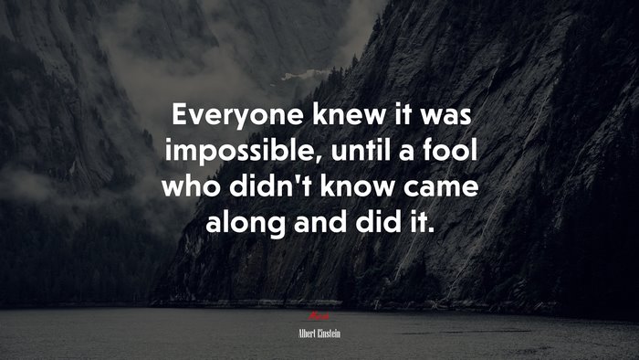 Everyone knew it was impossible, until a fool who didn’t know came along and did it. | Albert Einstein quote