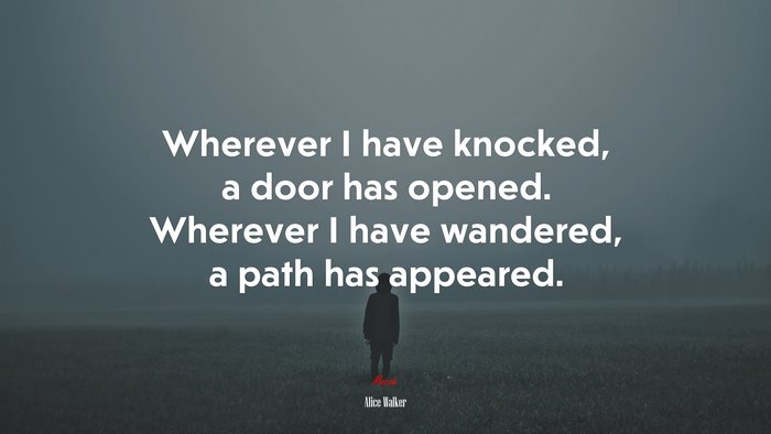 Wherever I have knocked, a door has opened. Wherever I have wandered, a path has appeared. | Alice Walker quote