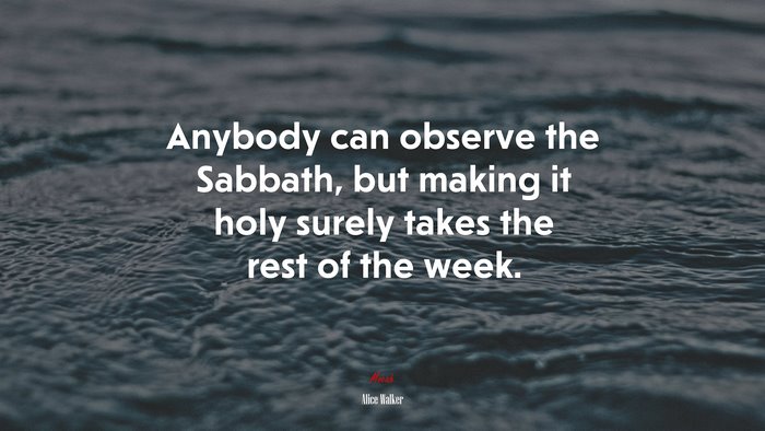 Anybody can observe the Sabbath, but making it holy surely takes the rest of the week. | Alice Walker quote