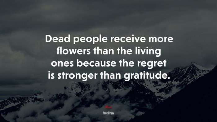 Dead people receive more flowers than the living ones because the regret is stronger than gratitude. | Anne Frank quote