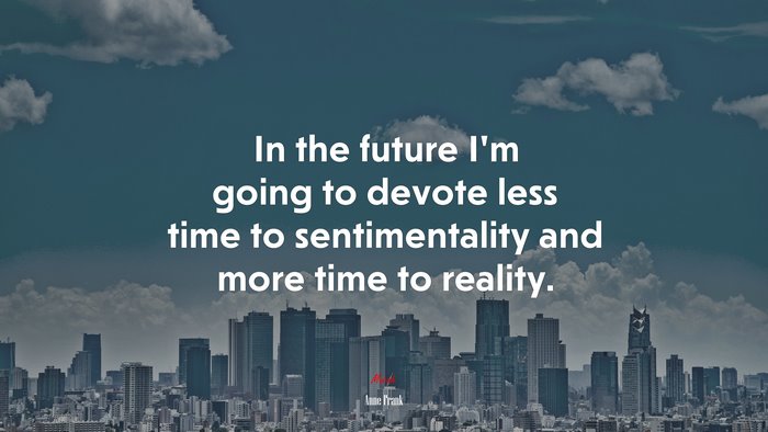 In the future I’m going to devote less time to sentimentality and more time to reality. | Anne Frank quote