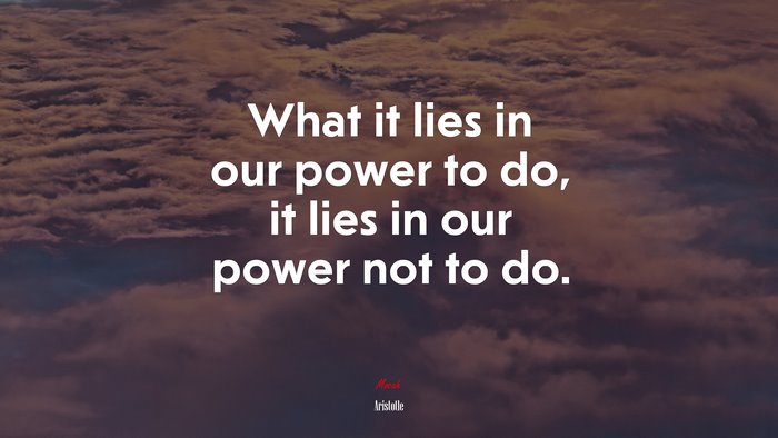 What it lies in our power to do, it lies in our power not to do. | Aristotle quote