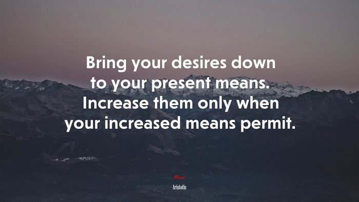 Bring your desires down to your present means. Increase them only when your increased means permit. | Aristotle quote